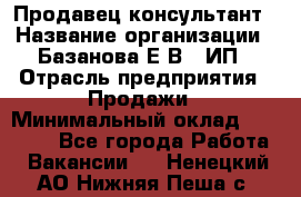 Продавец-консультант › Название организации ­ Базанова Е.В., ИП › Отрасль предприятия ­ Продажи › Минимальный оклад ­ 15 000 - Все города Работа » Вакансии   . Ненецкий АО,Нижняя Пеша с.